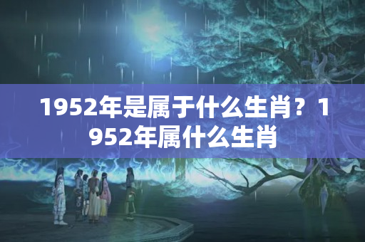 1952年是属于什么生肖？1952年属什么生肖