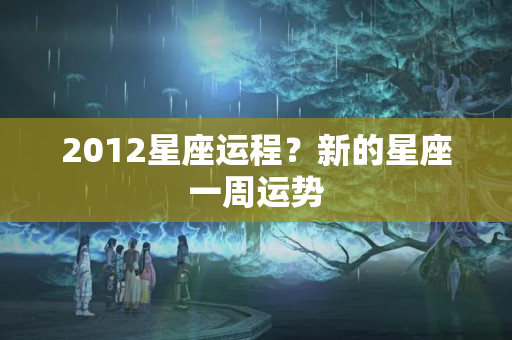 2012星座运程？新的星座一周运势