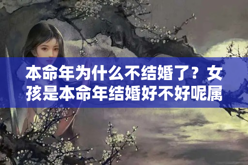 本命年为什么不结婚了？女孩是本命年结婚好不好呢属虎女