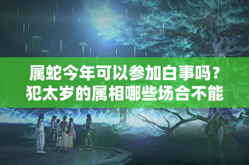 属蛇今年可以参加白事吗？犯太岁的属相哪些场合不能参加