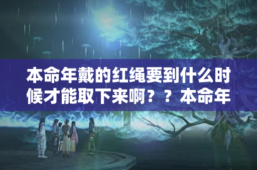 本命年戴的红绳要到什么时候才能取下来啊？？本命年过了什么时候处理红绳