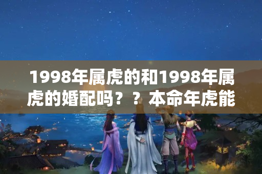 1998年属虎的和1998年属虎的婚配吗？？本命年虎能订婚吗98年的