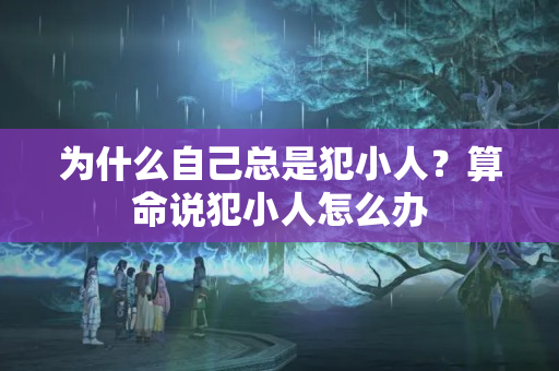 为什么自己总是犯小人？算命说犯小人怎么办