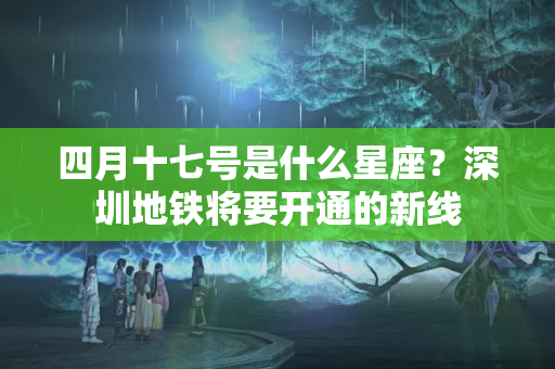 四月十七号是什么星座？深圳地铁将要开通的新线