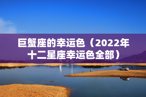 巨蟹座的幸运色（2022年十二星座幸运色全部）