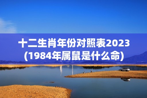 十二生肖年份对照表2023(1984年属鼠是什么命)