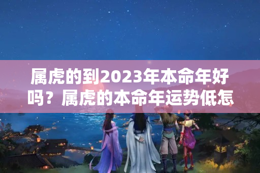 属虎的到2023年本命年好吗？属虎的本命年运势低怎么办