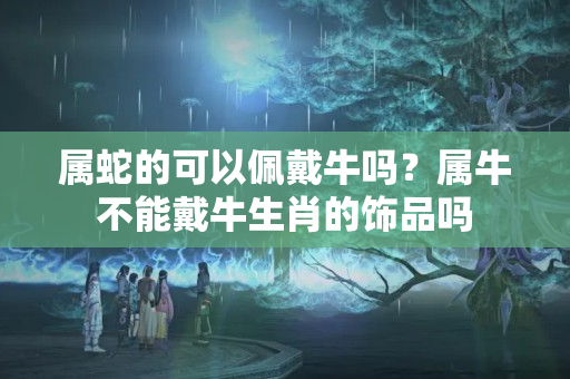 属蛇的可以佩戴牛吗？属牛不能戴牛生肖的饰品吗