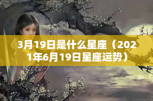 3月19日是什么星座（2021年6月19日星座运势）