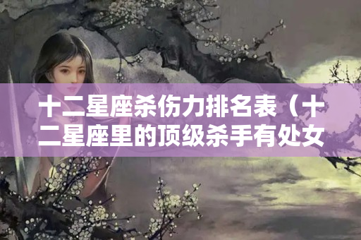 十二星座杀伤力排名表（十二星座里的顶级杀手有处女座）