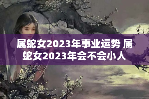 属蛇女2023年事业运势 属蛇女2023年会不会小人