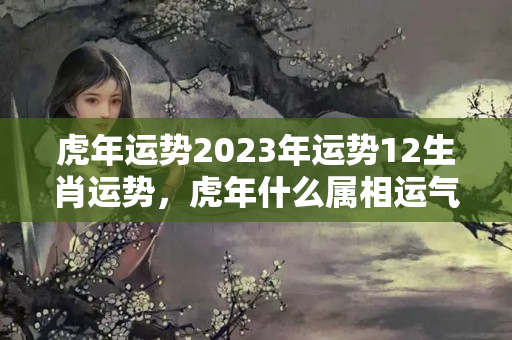 虎年运势2023年运势12生肖运势，虎年什么属相运气好