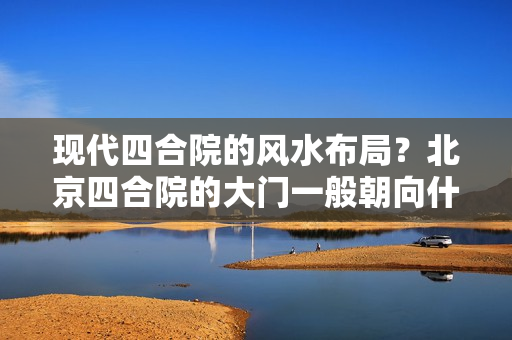 现代四合院的风水布局？北京四合院的大门一般朝向什么方位