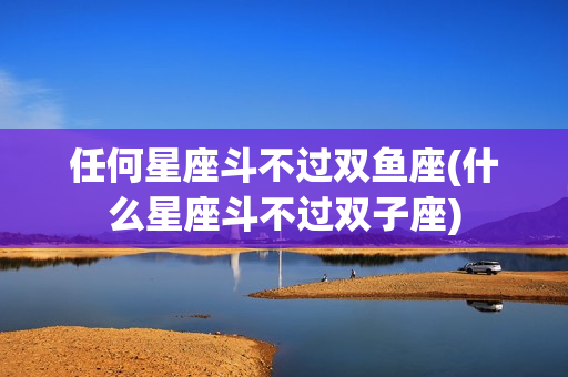 任何星座斗不过双鱼座(什么星座斗不过双子座)