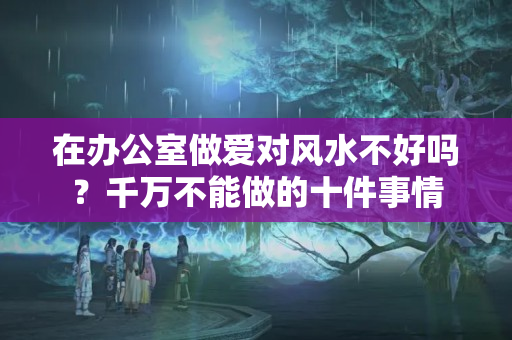 在办公室做爱对风水不好吗？千万不能做的十件事情