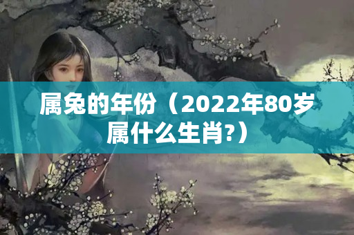 属兔的年份（2022年80岁属什么生肖?）