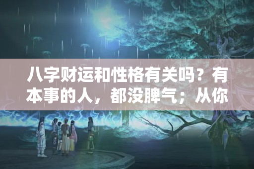 八字财运和性格有关吗？有本事的人，都没脾气；从你的脾性，看见你的一生