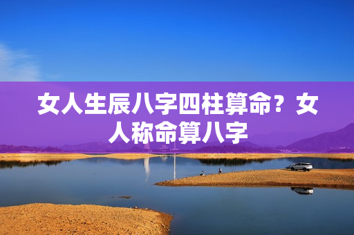 女人生辰八字四柱算命？女人称命算八字