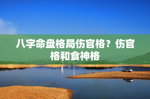 八字命盘格局伤官格？伤官格和食神格