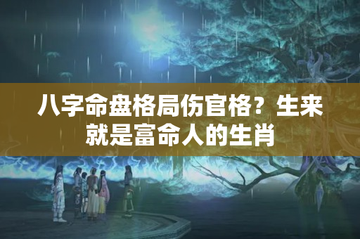 八字命盘格局伤官格？生来就是富命人的生肖