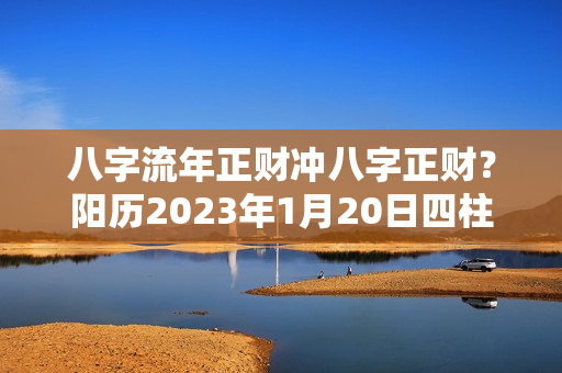 八字流年正财冲八字正财？阳历2023年1月20日四柱八字命理详批