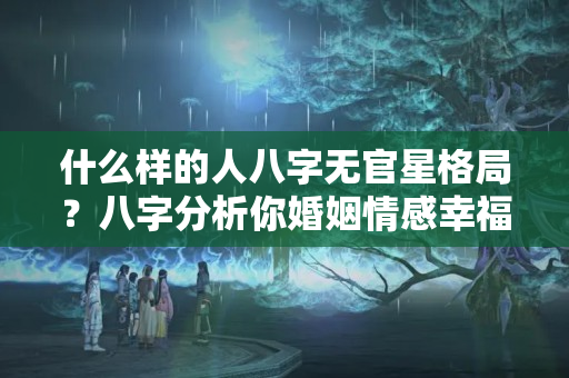 什么样的人八字无官星格局？八字分析你婚姻情感幸福指数