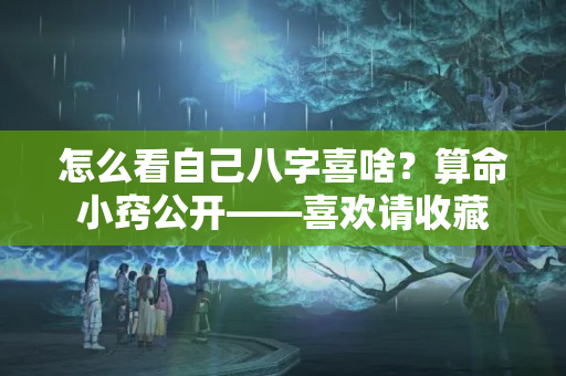 怎么看自己八字喜啥？算命小窍公开——喜欢请收藏