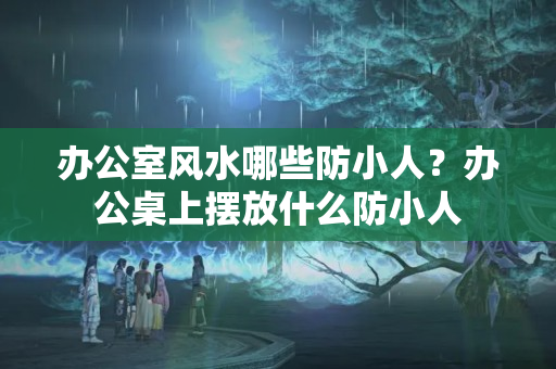 办公室风水哪些防小人？办公桌上摆放什么防小人