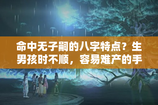 命中无子嗣的八字特点？生男孩时不顺，容易难产的手相