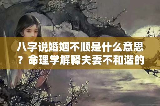 八字说婚姻不顺是什么意思？命理学解释夫妻不和谐的根源