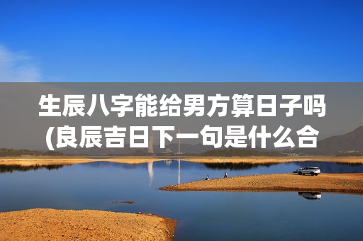 生辰八字能给男方算日子吗(良辰吉日下一句是什么合适)