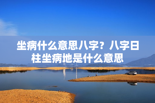 坐病什么意思八字？八字日柱坐病地是什么意思