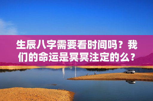 生辰八字需要看时间吗？我们的命运是冥冥注定的么？这是我见过最好的答案