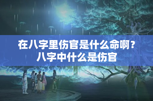 在八字里伤官是什么命啊？八字中什么是伤官