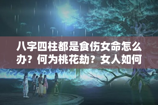 八字四柱都是食伤女命怎么办？何为桃花劫？女人如何防范烂桃花？