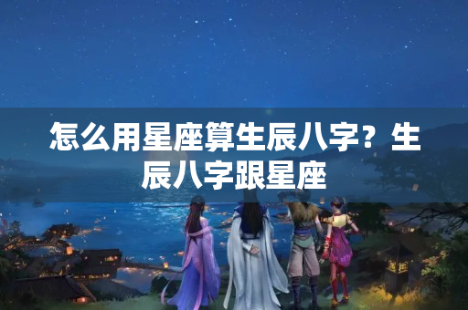 怎么用星座算生辰八字？生辰八字跟星座