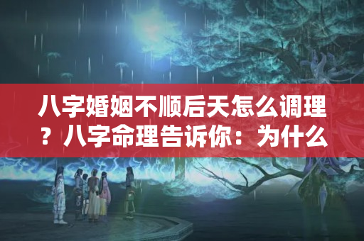 八字婚姻不顺后天怎么调理？八字命理告诉你：为什么婆媳关系始终不好相处？