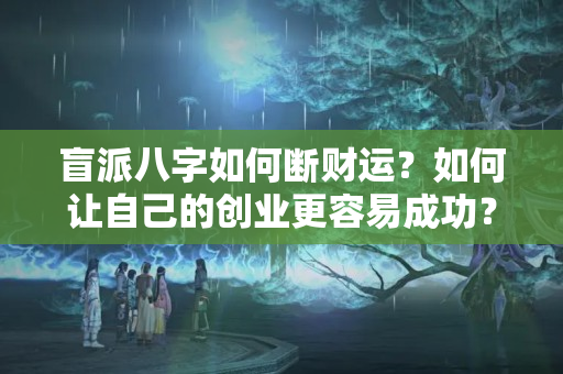 盲派八字如何断财运？如何让自己的创业更容易成功？