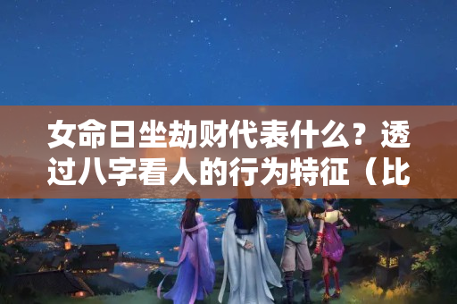 女命日坐劫财代表什么？透过八字看人的行为特征（比劫解密）