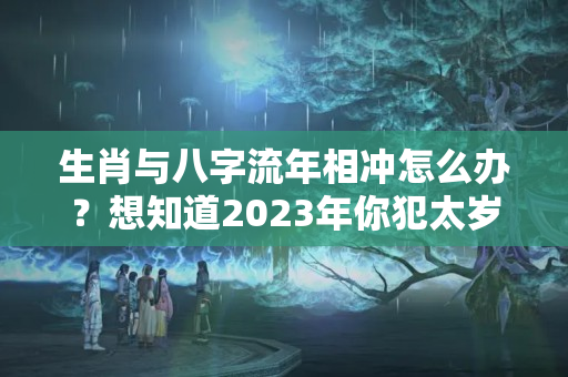 生肖与八字流年相冲怎么办？想知道2023年你犯太岁吗？