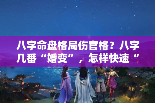 八字命盘格局伤官格？八字几番“婚变”，怎样快速“推断”？