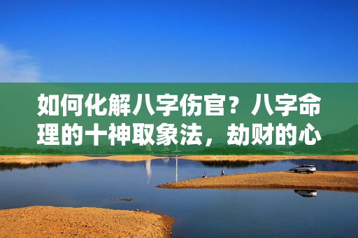 如何化解八字伤官？八字命理的十神取象法，劫财的心性特点，总结为以下几点