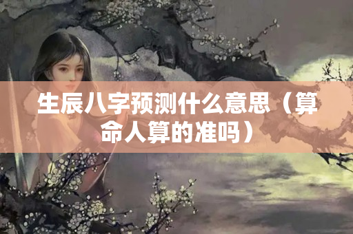 生辰八字预测什么意思（算命人算的准吗）