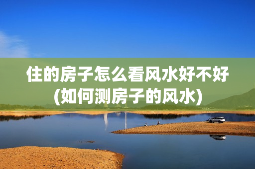 住的房子怎么看风水好不好(如何测房子的风水)