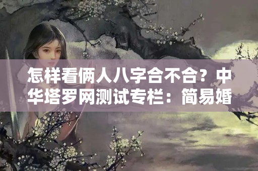 怎样看俩人八字合不合？中华塔罗网测试专栏：简易婚配法，一招看你们适合结婚吗？