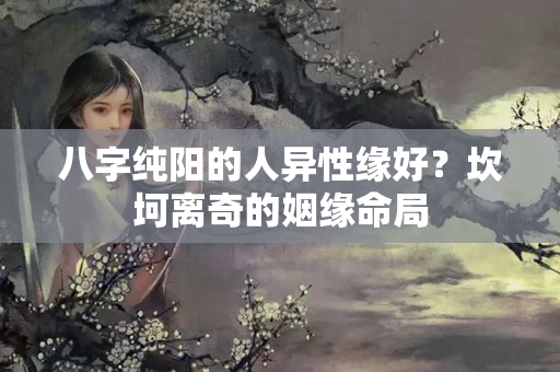 八字纯阳的人异性缘好？坎坷离奇的姻缘命局