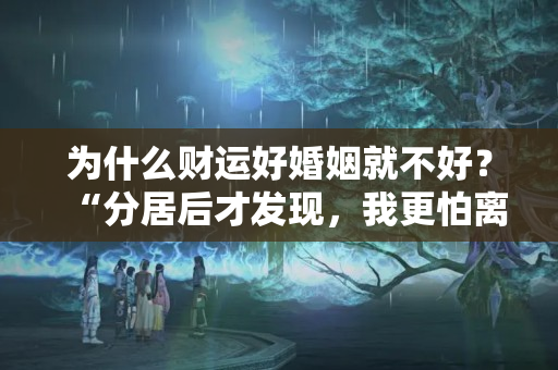 为什么财运好婚姻就不好？“分居后才发现，我更怕离婚”：妻子的条件越好，男人越应该珍惜