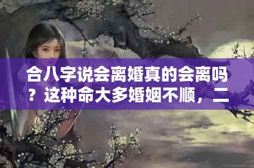 合八字说会离婚真的会离吗？这种命大多婚姻不顺，二婚才可以顺利到头