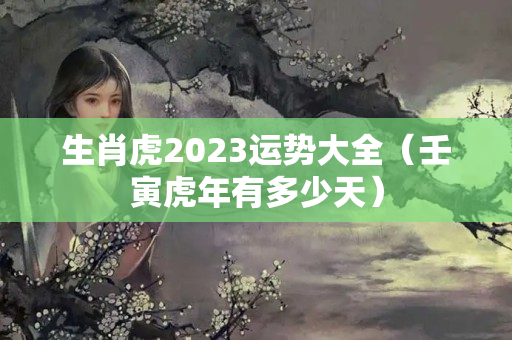 生肖虎2023运势大全（壬寅虎年有多少天）