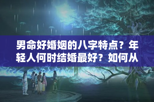 男命好婚姻的八字特点？年轻人何时结婚最好？如何从你的八字看出来？